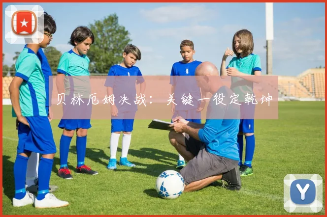 贝林厄姆决战：关键一役定乾坤