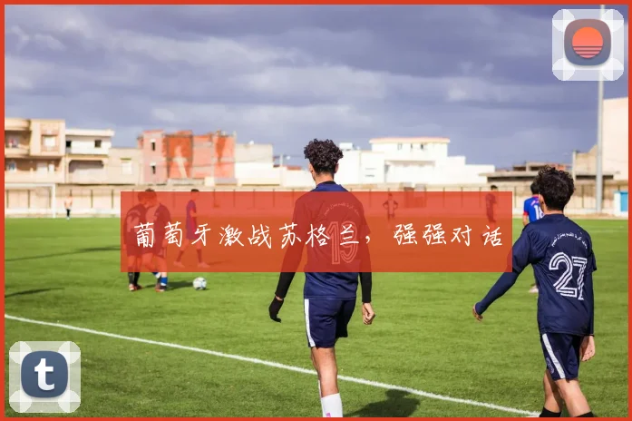 葡萄牙激战苏格兰，强强对话