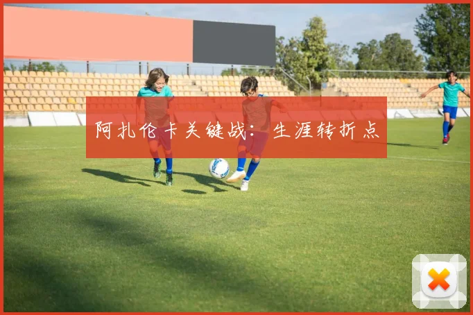 阿扎伦卡关键战：生涯转折点