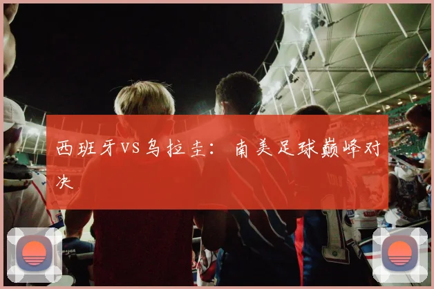 西班牙vs乌拉圭：南美足球巅峰对决