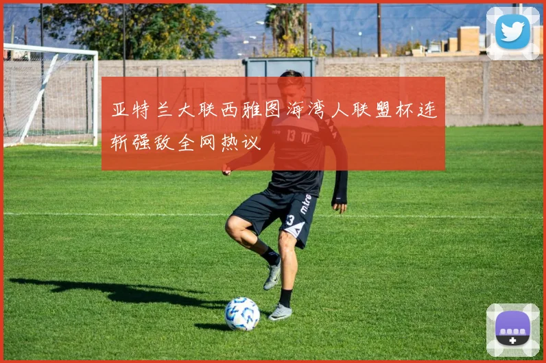 亚特兰大联西雅图海湾人联盟杯连斩强敌全网热议