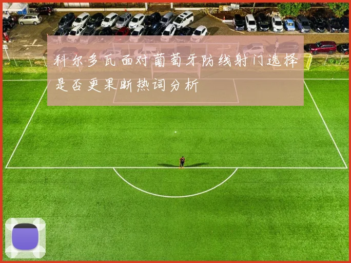 科尔多瓦面对葡萄牙防线射门选择是否更果断热词分析