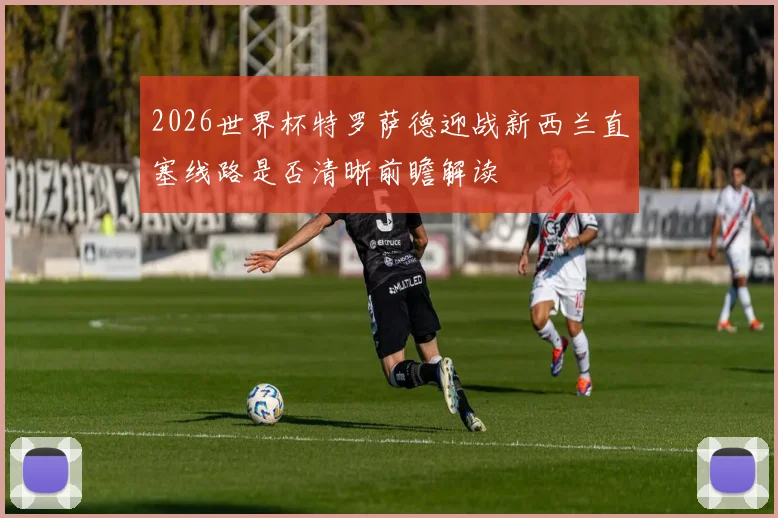 2026世界杯特罗萨德迎战新西兰直塞线路是否清晰前瞻解读