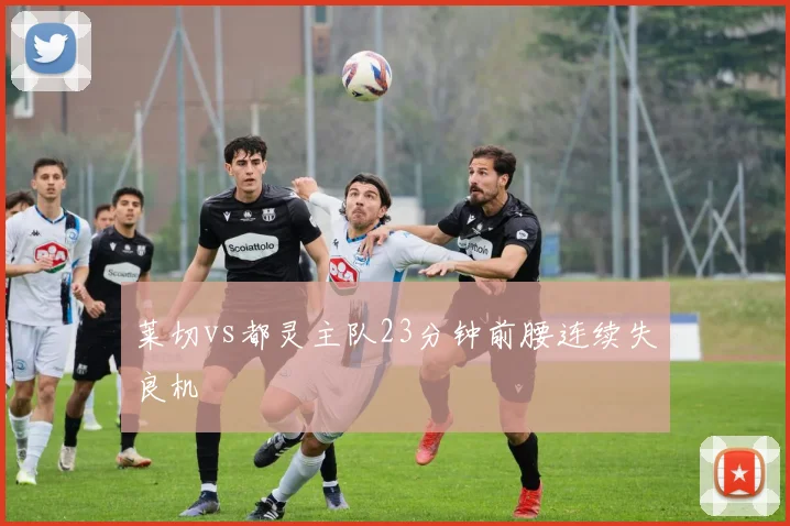 莱切vs都灵主队23分钟前腰连续失良机