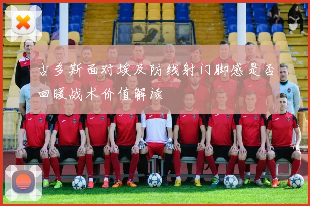 古多斯面对埃及防线射门脚感是否回暖战术价值解读