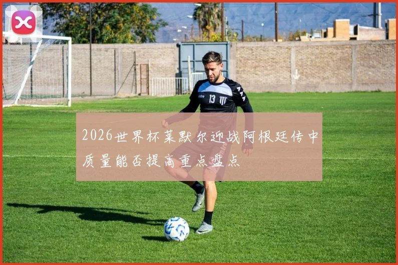 2026世界杯莱默尔迎战阿根廷传中质量能否提高重点盘点