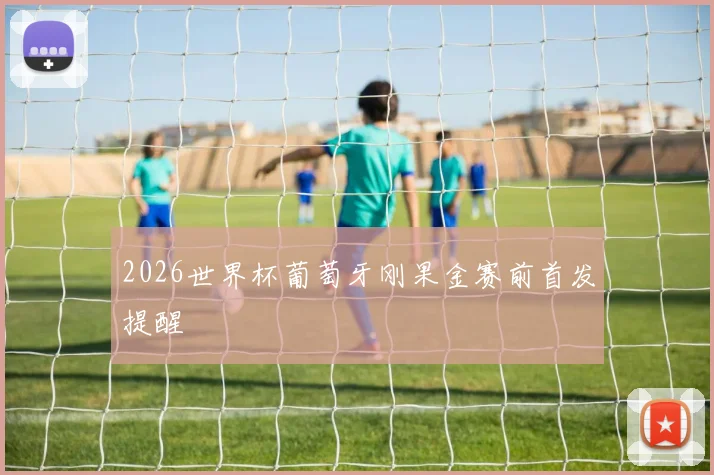 2026世界杯葡萄牙刚果金赛前首发提醒