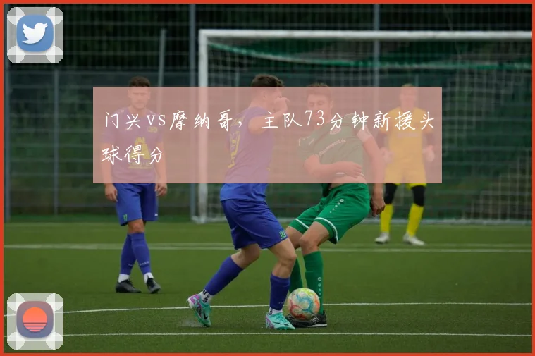 门兴vs摩纳哥，主队73分钟新援头球得分