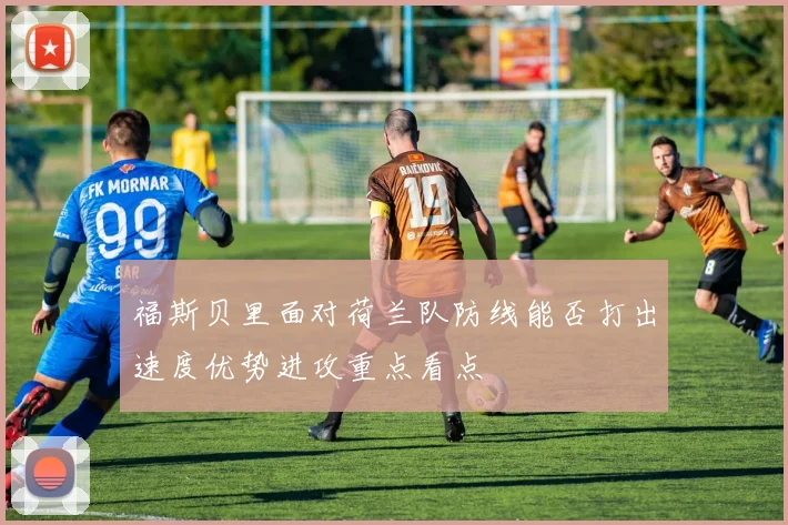 福斯贝里面对荷兰队防线能否打出速度优势进攻重点看点
