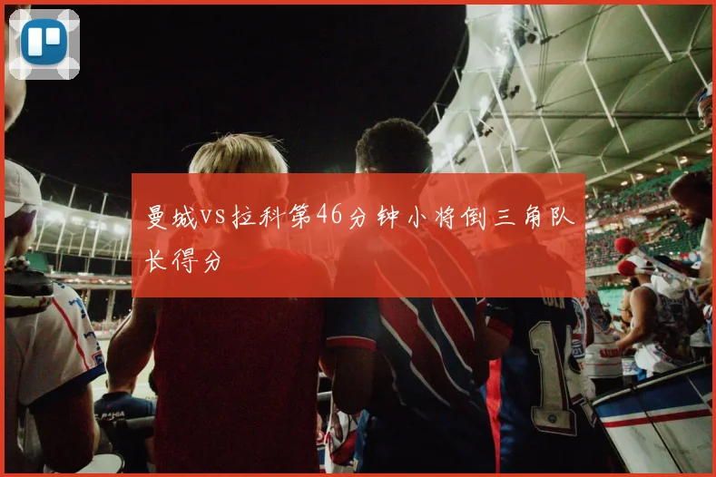 曼城vs拉科第46分钟小将倒三角队长得分