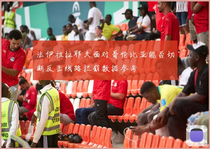 法伊祖拉耶夫面对哥伦比亚能否切断反击线路拦截数据参考