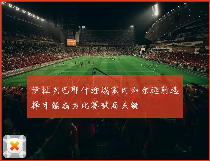 伊拉克巴耶什迎战塞内加尔远射选择可能成为比赛破局关键