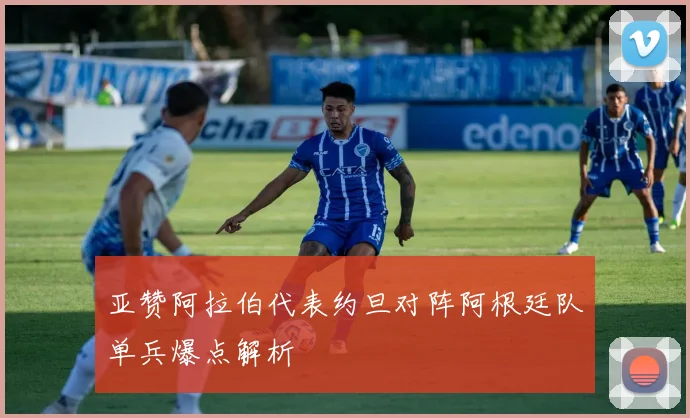 亚赞阿拉伯代表约旦对阵阿根廷队单兵爆点解析