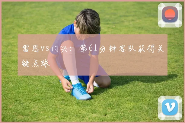 雷恩vs门兴:第61分钟客队获得关键点球
