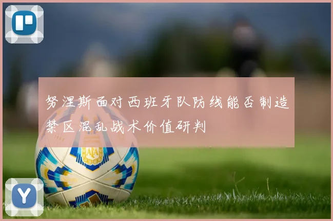 努涅斯面对西班牙队防线能否制造禁区混乱战术价值研判