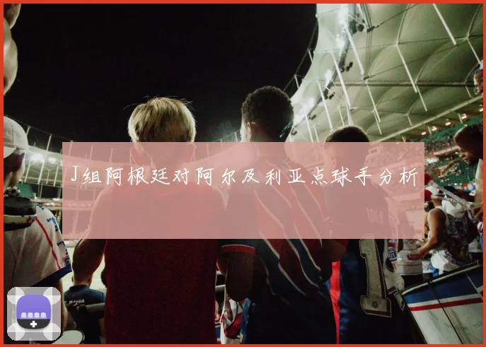 J组阿根廷对阿尔及利亚点球手分析