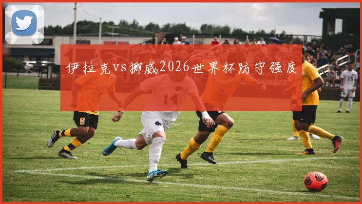 伊拉克vs挪威2026世界杯防守强度