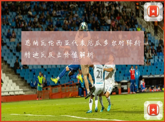 恩纳瓦伦西亚代表厄瓜多尔对阵科特迪瓦反击价值解析