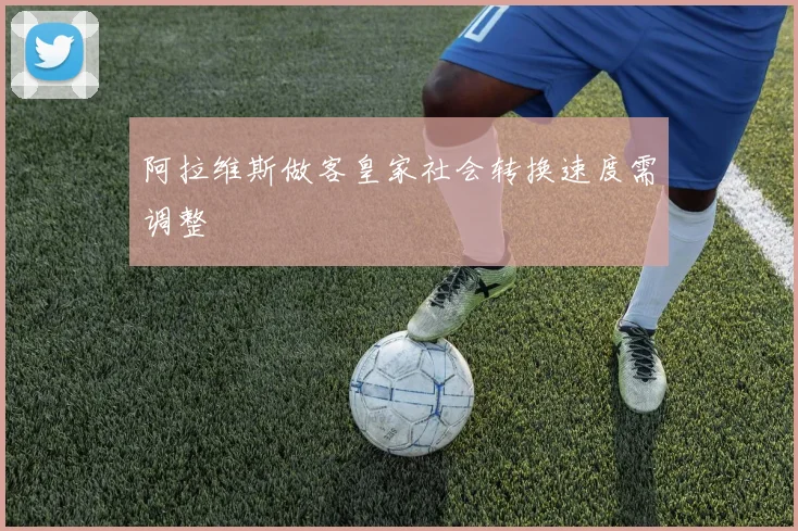 阿拉维斯做客皇家社会转换速度需调整