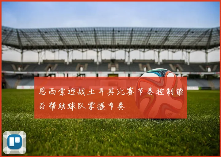 恩西索迎战土耳其比赛节奏控制能否帮助球队掌握节奏