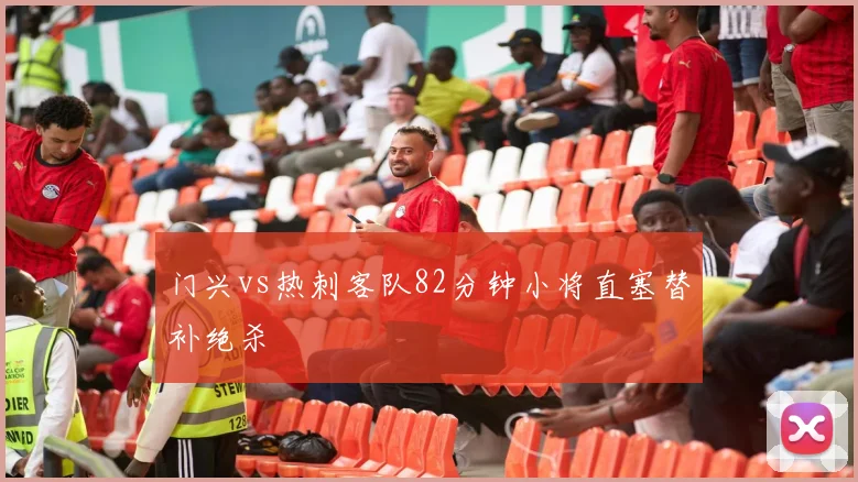 门兴vs热刺客队82分钟小将直塞替补绝杀