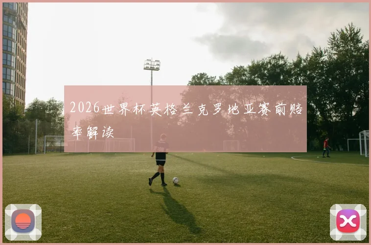 2026世界杯英格兰克罗地亚赛前赔率解读