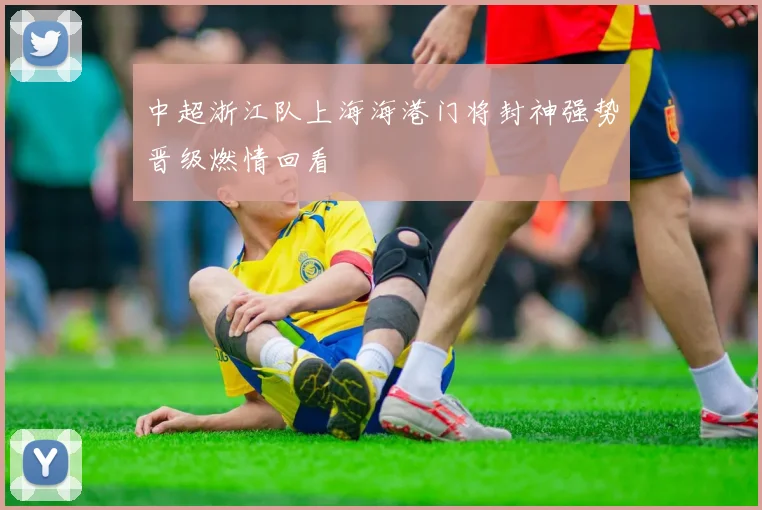 中超浙江队上海海港门将封神强势晋级燃情回看