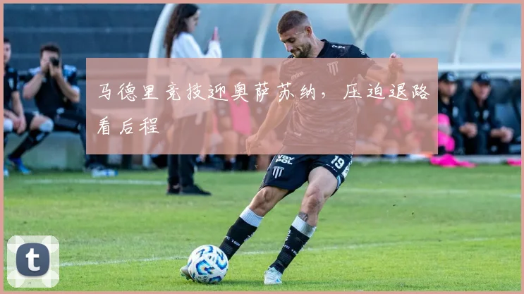马德里竞技迎奥萨苏纳，压迫退路看后程