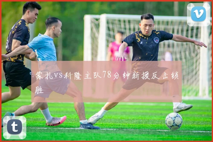 蒙扎vs科隆主队78分钟新援反击锁胜