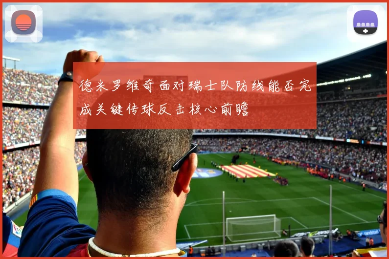 德米罗维奇面对瑞士队防线能否完成关键传球反击核心前瞻