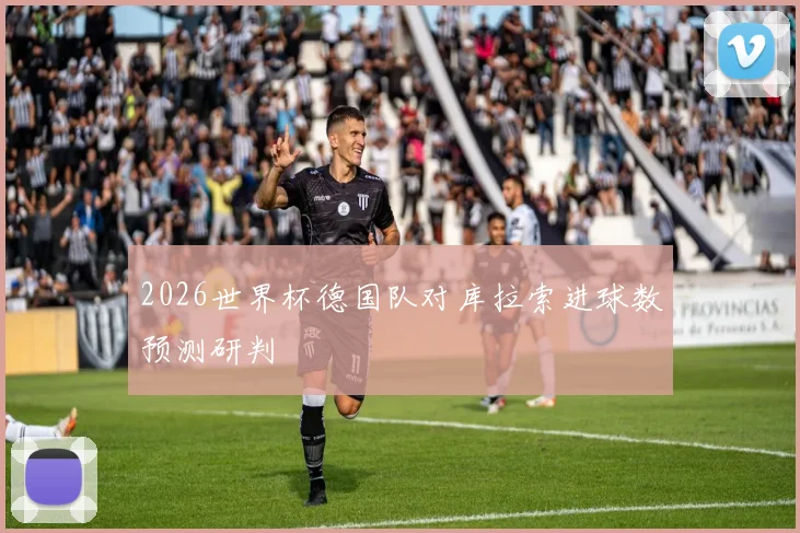2026世界杯德国队对库拉索进球数预测研判