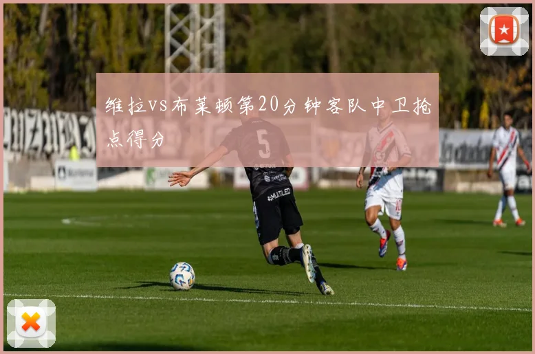 维拉vs布莱顿第20分钟客队中卫抢点得分