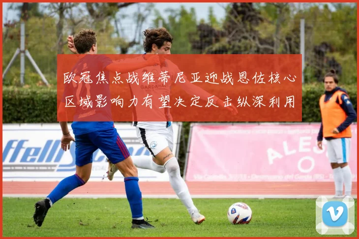 欧冠焦点战维蒂尼亚迎战恩佐核心区域影响力有望决定反击纵深利用